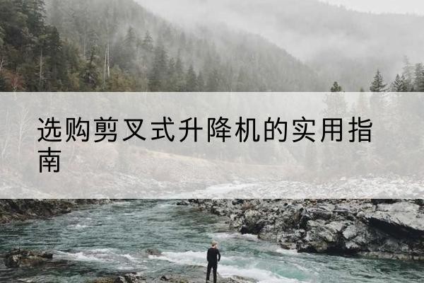 长垣剪叉式升降机怎么选-选购剪叉式升降机的实用指南