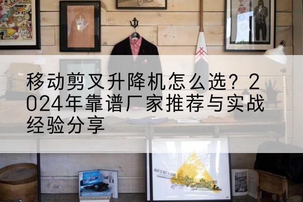 长垣升降平台厂家推荐-移动剪叉升降机怎么选？2024年靠谱厂家推荐与实战经验分享
