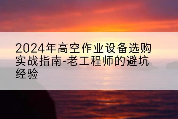 长垣高空作业升降机厂家推荐-2024年高空作业设备选购实战指南-老工程师的避坑经验