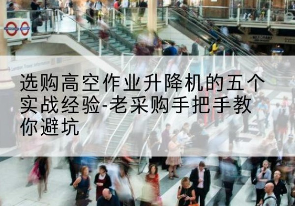 长垣高空作业升降机厂家-选购高空作业升降机的五个实战经验-老采购手把手教你避坑