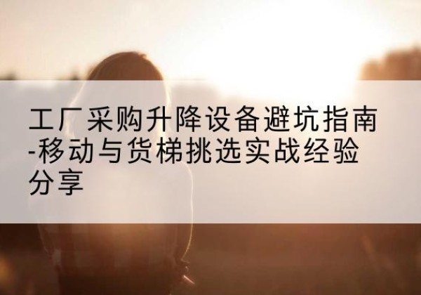 长垣移动式升降机怎么选-工厂采购升降设备避坑指南-移动与货梯挑选实战经验分享