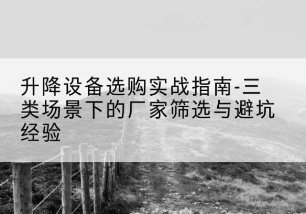 长垣移动式升降机厂家推荐-升降设备选购实战指南-三类场景下的厂家筛选与避坑经验