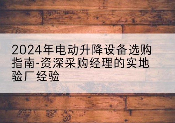 长垣电动剪叉升降平台厂家-2024年电动升降设备选购指南-资深采购经理的实地验厂经验
