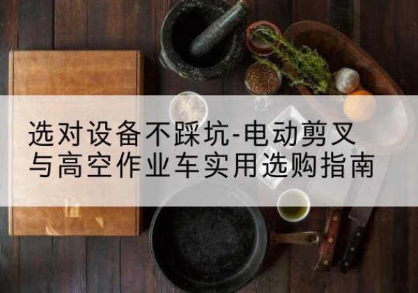 长垣电动剪叉升降平台怎么选-选对设备不踩坑-电动剪叉与高空作业车实用选购指南