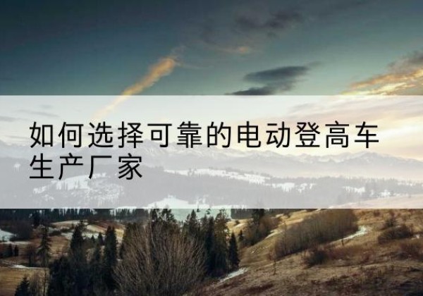 长垣电动登高车厂家-如何选择可靠的电动登高车生产厂家