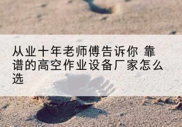 长垣高空作业升降机厂家推荐-从业十年老师傅告诉你 靠谱的高空作业设备厂家怎么选