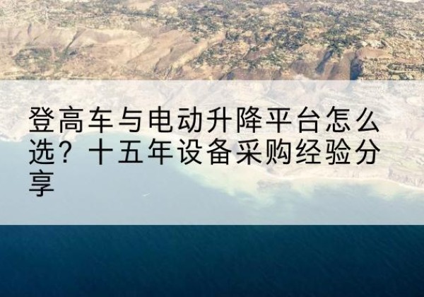 长垣登高车厂家厂家-登高车与电动升降平台怎么选？十五年设备采购经验分享