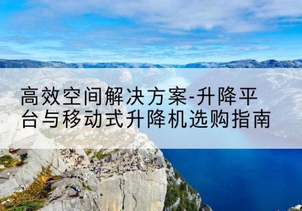 长垣升降平台厂家-*空间解决方案-升降平台与移动式升降机选购指南
