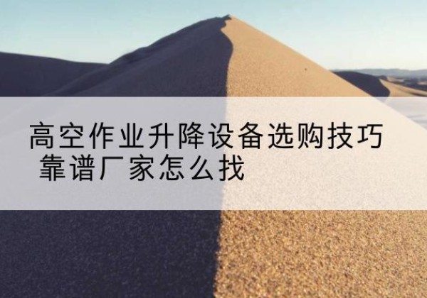 长垣电动升降平台厂家推荐-高空作业升降设备选购技巧 靠谱厂家怎么找