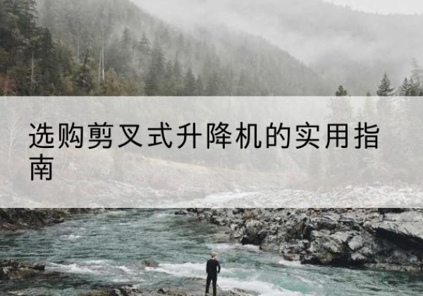 长垣剪叉式升降机怎么选-选购剪叉式升降机的实用指南