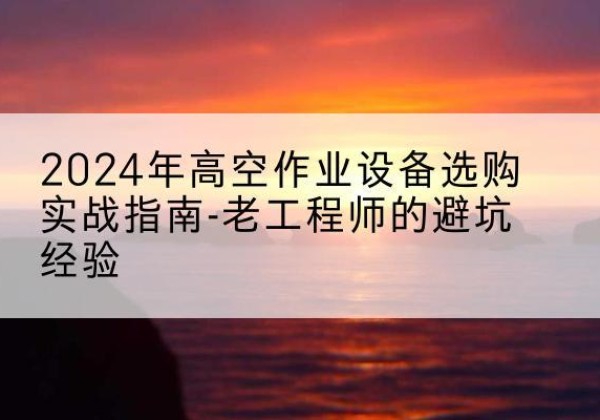 长垣高空作业升降机厂家推荐-2024年高空作业设备选购实战指南-老工程师的避坑经验